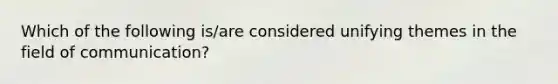 Which of the following is/are considered unifying themes in the field of communication?