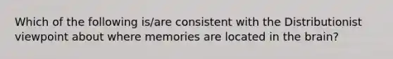 Which of the following is/are consistent with the Distributionist viewpoint about where memories are located in the brain?