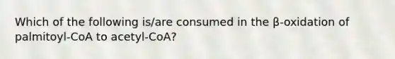 Which of the following is/are consumed in the β-oxidation of palmitoyl-CoA to acetyl-CoA?