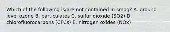 Which of the following is/are not contained in smog? A. ground-level ozone B. particulates C. sulfur dioxide (SO2) D. chlorofluorocarbons (CFCs) E. nitrogen oxides (NOx)