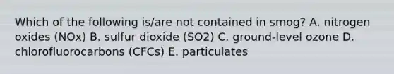 Which of the following is/are not contained in smog? A. nitrogen oxides (NOx) B. sulfur dioxide (SO2) C. ground-level ozone D. chlorofluorocarbons (CFCs) E. particulates