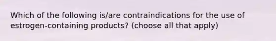 Which of the following is/are contraindications for the use of estrogen-containing products? (choose all that apply)