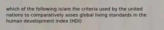 which of the following is/are the criteria used by the united nations to comparatively asses global living standards in the human development index (HDI)