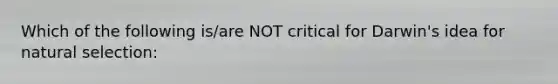 Which of the following is/are NOT critical for Darwin's idea for natural selection: