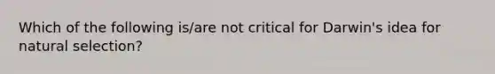 Which of the following is/are not critical for Darwin's idea for natural selection?