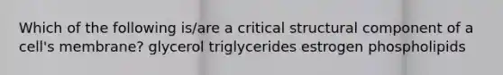 Which of the following is/are a critical structural component of a cell's membrane? glycerol triglycerides estrogen phospholipids