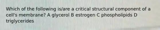 Which of the following is/are a critical structural component of a cell's membrane? A glycerol B estrogen C phospholipids D triglycerides