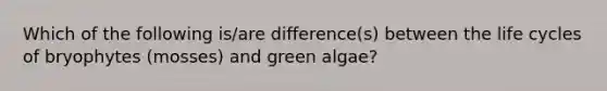 Which of the following is/are difference(s) between the life cycles of bryophytes (mosses) and green algae?