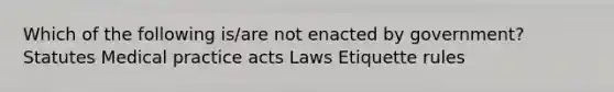 Which of the following is/are not enacted by government? Statutes Medical practice acts Laws Etiquette rules