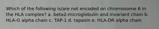 Which of the following is/are not encoded on chromosome 6 in the HLA complex? a. beta2-microglobulin and invariant chain b. HLA-G alpha chain c. TAP-1 d. tapasin e. HLA-DR alpha chain