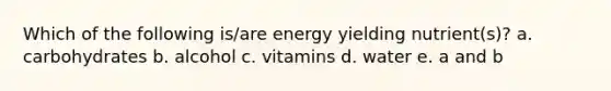 Which of the following is/are energy yielding nutrient(s)? a. carbohydrates b. alcohol c. vitamins d. water e. a and b