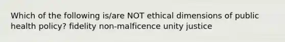 Which of the following is/are NOT ethical dimensions of public health policy? fidelity non-malficence unity justice