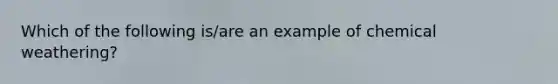 Which of the following is/are an example of chemical weathering?