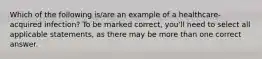 Which of the following is/are an example of a healthcare-acquired infection? To be marked correct, you'll need to select all applicable statements, as there may be more than one correct answer.