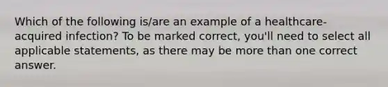 Which of the following is/are an example of a healthcare-acquired infection? To be marked correct, you'll need to select all applicable statements, as there may be more than one correct answer.