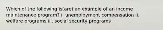 Which of the following​ is(are) an example of an income maintenance​ program? i. unemployment compensation ii. welfare programs iii. social security programs