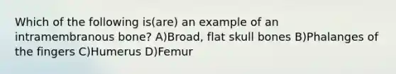 Which of the following is(are) an example of an intramembranous bone? A)Broad, flat skull bones B)Phalanges of the fingers C)Humerus D)Femur