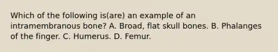 Which of the following is(are) an example of an intramembranous bone? A. Broad, flat skull bones. B. Phalanges of the finger. C. Humerus. D. Femur.