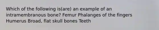 Which of the following is(are) an example of an intramembranous bone? Femur Phalanges of the fingers Humerus Broad, flat skull bones Teeth