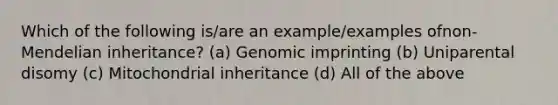 Which of the following is/are an example/examples ofnon-Mendelian inheritance? (a) Genomic imprinting (b) Uniparental disomy (c) Mitochondrial inheritance (d) All of the above