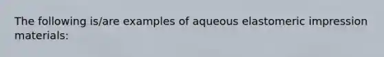 The following is/are examples of aqueous elastomeric impression materials: