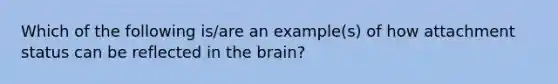 Which of the following is/are an example(s) of how attachment status can be reflected in <a href='https://www.questionai.com/knowledge/kLMtJeqKp6-the-brain' class='anchor-knowledge'>the brain</a>?