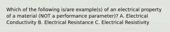 Which of the following is/are example(s) of an electrical property of a material (NOT a performance parameter)? A. Electrical Conductivity B. Electrical Resistance C. Electrical Resistivity