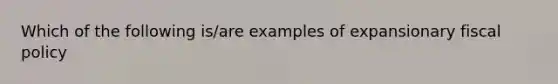 Which of the following​ is/are examples of expansionary fiscal​ policy