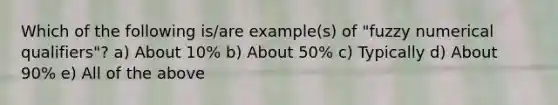 Which of the following is/are example(s) of "fuzzy numerical qualifiers"? a) About 10% b) About 50% c) Typically d) About 90% e) All of the above