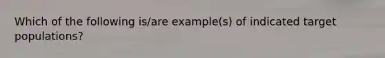 Which of the following is/are example(s) of indicated target populations?