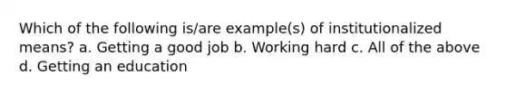 Which of the following is/are example(s) of institutionalized means? a. Getting a good job b. Working hard c. All of the above d. Getting an education