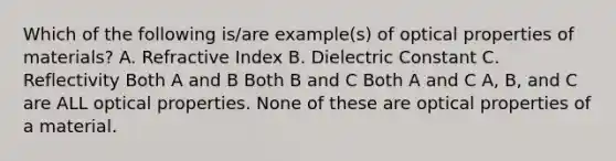 Which of the following is/are example(s) of optical properties of materials? A. Refractive Index B. Dielectric Constant C. Reflectivity Both A and B Both B and C Both A and C A, B, and C are ALL optical properties. None of these are optical properties of a material.