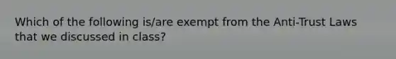 Which of the following is/are exempt from the Anti-Trust Laws that we discussed in class?