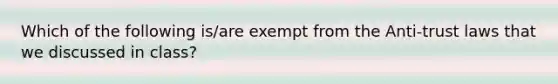 Which of the following is/are exempt from the Anti-trust laws that we discussed in class?