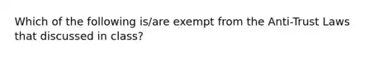 Which of the following is/are exempt from the Anti-Trust Laws that discussed in class?