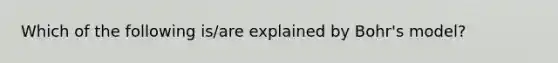 Which of the following is/are explained by Bohr's model?