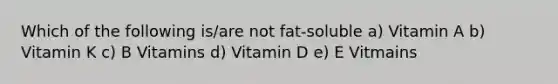 Which of the following is/are not fat-soluble a) Vitamin A b) Vitamin K c) B Vitamins d) Vitamin D e) E Vitmains