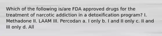 Which of the following is/are FDA approved drugs for the treatment of narcotic addiction in a detoxification program? I. Methadone II. LAAM III. Percodan a. I only b. I and II only c. II and III only d. All