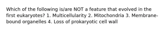 Which of the following is/are NOT a feature that evolved in the first eukaryotes? 1. Multicellularity 2. Mitochondria 3. Membrane-bound organelles 4. Loss of prokaryotic cell wall