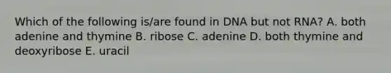 Which of the following is/are found in DNA but not RNA? A. both adenine and thymine B. ribose C. adenine D. both thymine and deoxyribose E. uracil