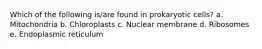 Which of the following is/are found in prokaryotic cells? a. Mitochondria b. Chloroplasts c. Nuclear membrane d. Ribosomes e. Endoplasmic reticulum