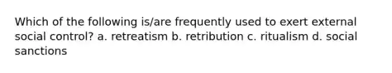 Which of the following is/are frequently used to exert external social control? a. retreatism b. retribution c. ritualism d. social sanctions