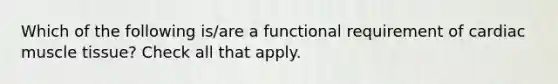 Which of the following is/are a functional requirement of cardiac muscle tissue? Check all that apply.