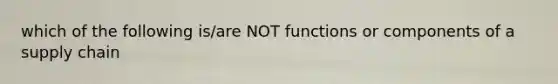 which of the following is/are NOT functions or components of a supply chain