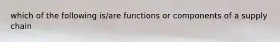 which of the following is/are functions or components of a supply chain