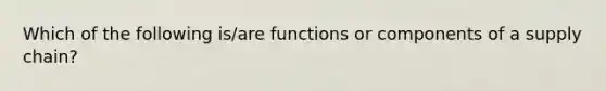 Which of the following is/are functions or components of a supply chain?