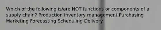 Which of the following is/are NOT functions or components of a supply chain? Production Inventory management Purchasing Marketing Forecasting Scheduling Delivery