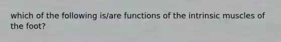 which of the following is/are functions of the intrinsic muscles of the foot?