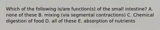 Which of the following is/are function(s) of the small intestine? A. none of these B. mixing (via segmental contractions) C. Chemical digestion of food D. all of these E. absorption of nutrients