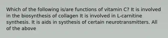 Which of the following is/are functions of vitamin C? It is involved in the biosynthesis of collagen It is involved in L-carnitine synthesis. It is aids in systhesis of certain neurotransmitters. All of the above